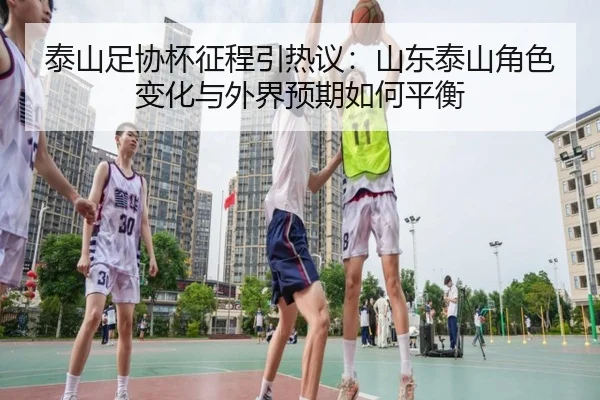泰山足协杯征程引热议：山东泰山角色变化与外界预期如何平衡